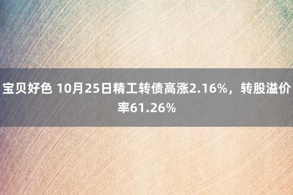 宝贝好色 10月25日精工转债高涨2.16%，转股溢价率61.26%