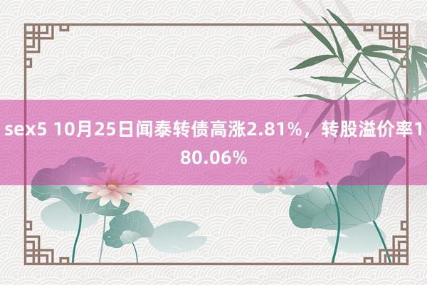 sex5 10月25日闻泰转债高涨2.81%，转股溢价率180.06%