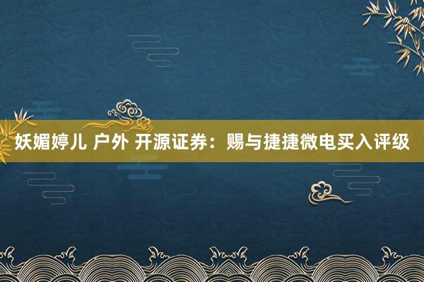 妖媚婷儿 户外 开源证券：赐与捷捷微电买入评级