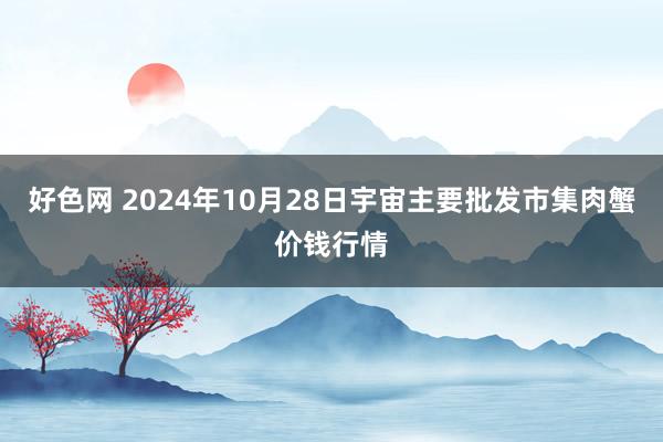 好色网 2024年10月28日宇宙主要批发市集肉蟹价钱行情