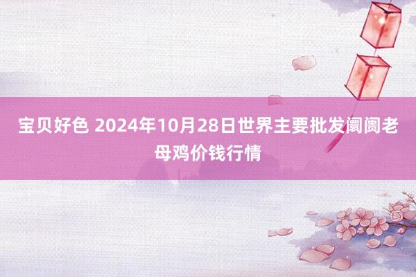 宝贝好色 2024年10月28日世界主要批发阛阓老母鸡价钱行情