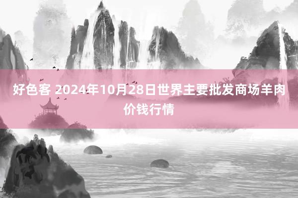 好色客 2024年10月28日世界主要批发商场羊肉价钱行情