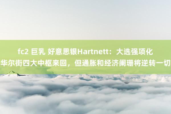 fc2 巨乳 好意思银Hartnett：大选强项化华尔街四大中枢来回，但通胀和经济阑珊将逆转一切