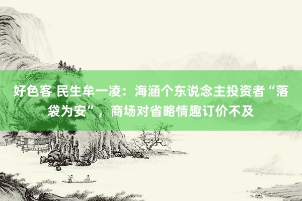 好色客 民生牟一凌：海涵个东说念主投资者“落袋为安”，商场对省略情趣订价不及