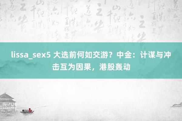 lissa_sex5 大选前何如交游？中金：计谋与冲击互为因果，港股轰动