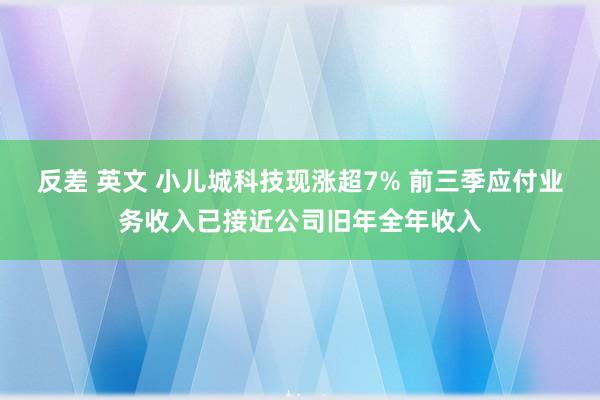 反差 英文 小儿城科技现涨超7% 前三季应付业务收入已接近公司旧年全年收入