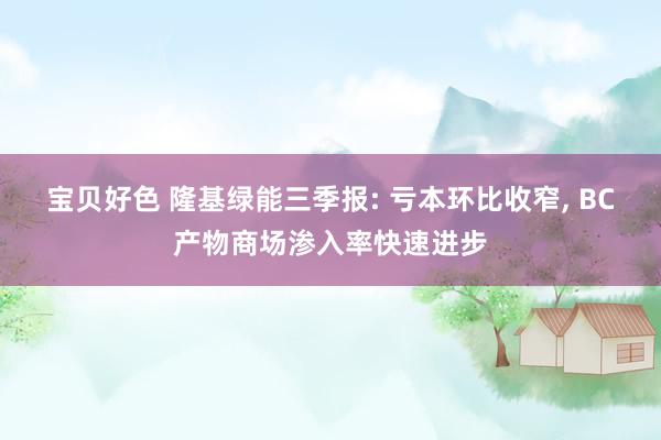 宝贝好色 隆基绿能三季报: 亏本环比收窄， BC产物商场渗入率快速进步