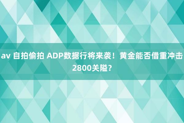 av 自拍偷拍 ADP数据行将来袭！黄金能否借重冲击2800关隘？