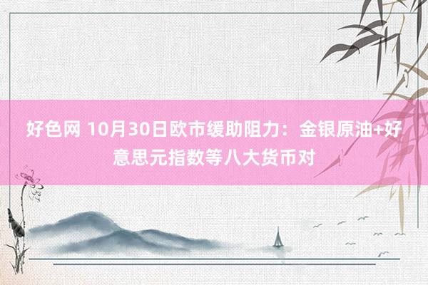 好色网 10月30日欧市缓助阻力：金银原油+好意思元指数等八大货币对