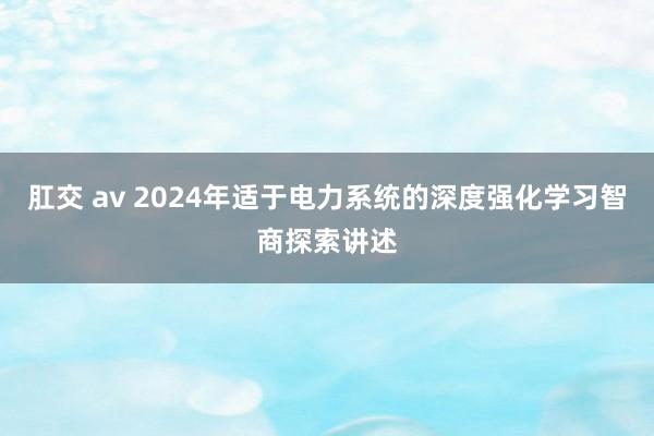 肛交 av 2024年适于电力系统的深度强化学习智商探索讲述