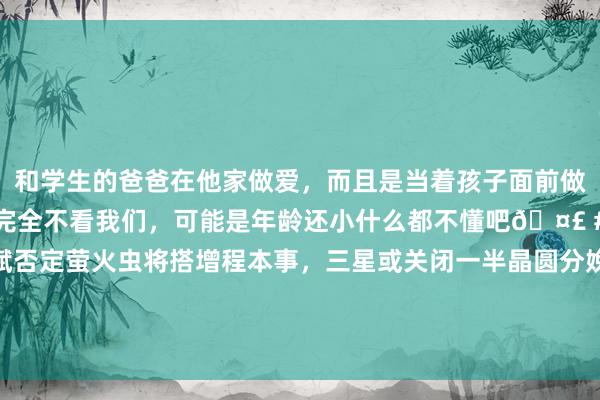 和学生的爸爸在他家做爱，而且是当着孩子面前做爱，太刺激了，孩子完全不看我们，可能是年龄还小什么都不懂吧🤣 #同城 #文爱 #自慰 李斌否定萤火虫将搭增程本事，三星或关闭一半晶圆分娩线，公共向德国工东谈主提减薪，速卖通推出好意思国双11购物节，这即是今天的其他大新闻！