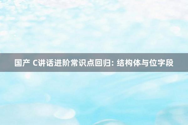 国产 C讲话进阶常识点回归: 结构体与位字段