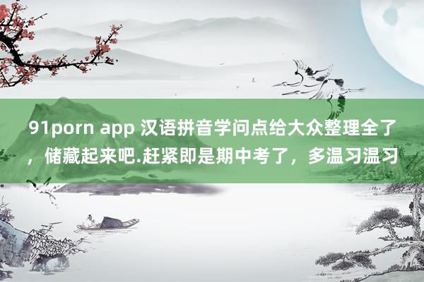 91porn app 汉语拼音学问点给大众整理全了，储藏起来吧.赶紧即是期中考了，多温习温习