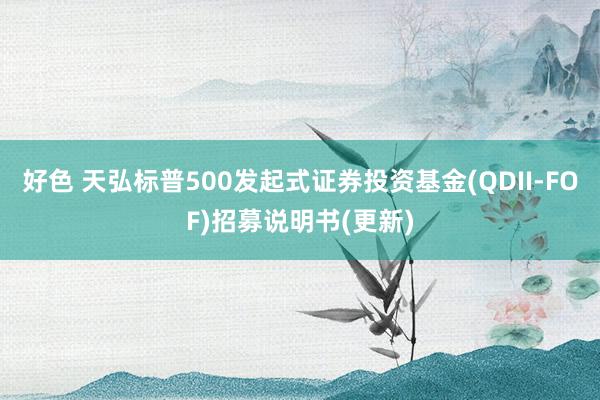 好色 天弘标普500发起式证券投资基金(QDII-FOF)招募说明书(更新)