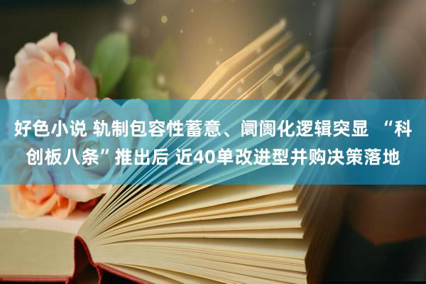 好色小说 轨制包容性蓄意、阛阓化逻辑突显  “科创板八条”推出后 近40单改进型并购决策落地