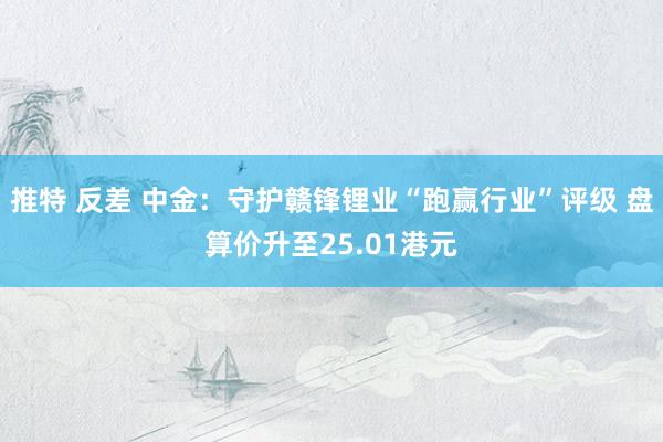 推特 反差 中金：守护赣锋锂业“跑赢行业”评级 盘算价升至25.01港元