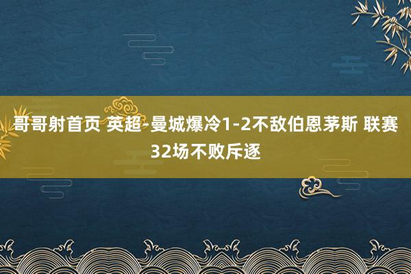 哥哥射首页 英超-曼城爆冷1-2不敌伯恩茅斯 联赛32场不败斥逐