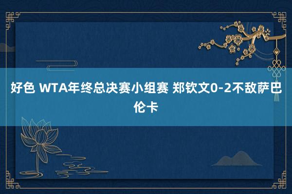 好色 WTA年终总决赛小组赛 郑钦文0-2不敌萨巴伦卡