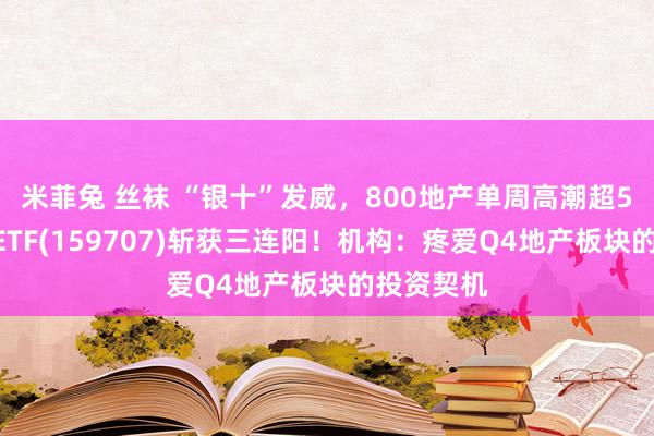 米菲兔 丝袜 “银十”发威，800地产单周高潮超5%，地产ETF(159707)斩获三连阳！机构：疼爱Q4地产板块的投资契机