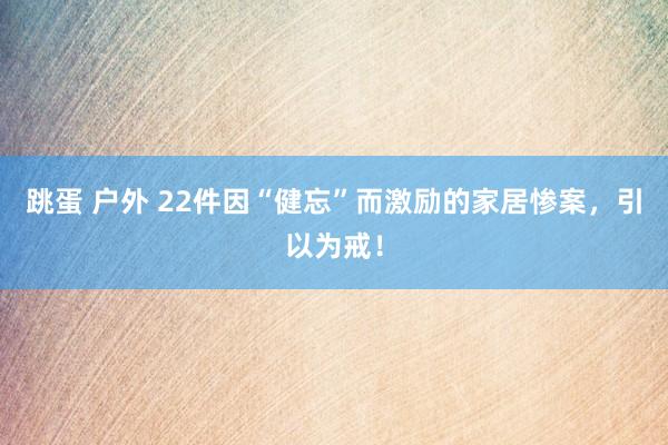 跳蛋 户外 22件因“健忘”而激励的家居惨案，引以为戒！