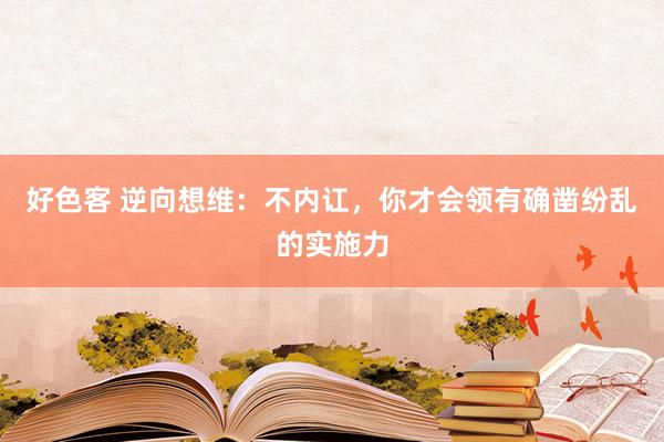 好色客 逆向想维：不内讧，你才会领有确凿纷乱的实施力