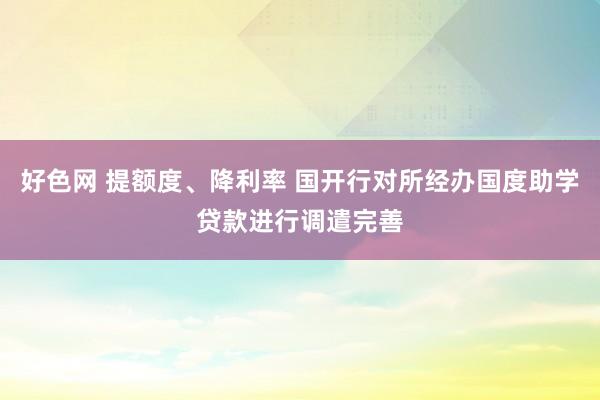 好色网 提额度、降利率 国开行对所经办国度助学贷款进行调遣完善