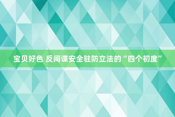 宝贝好色 反间谍安全驻防立法的“四个初度”