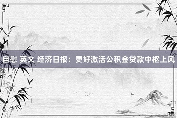 自慰 英文 经济日报：更好激活公积金贷款中枢上风