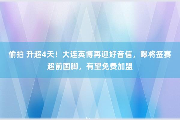 偷拍 升超4天！大连英博再迎好音信，曝将签赛超前国脚，有望免费加盟