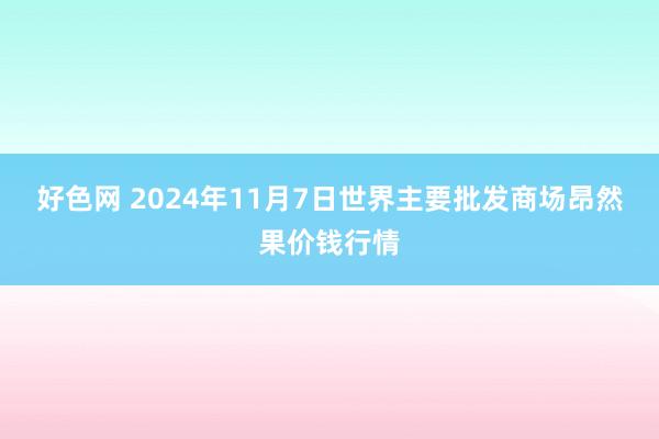 好色网 2024年11月7日世界主要批发商场昂然果价钱行情