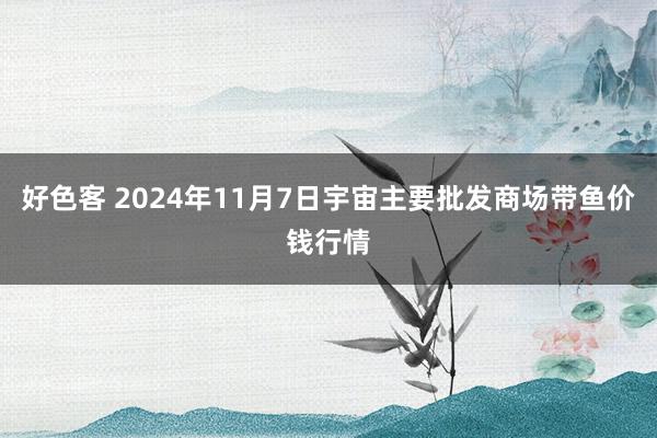 好色客 2024年11月7日宇宙主要批发商场带鱼价钱行情