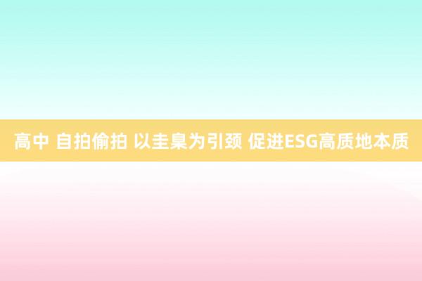 高中 自拍偷拍 以圭臬为引颈 促进ESG高质地本质