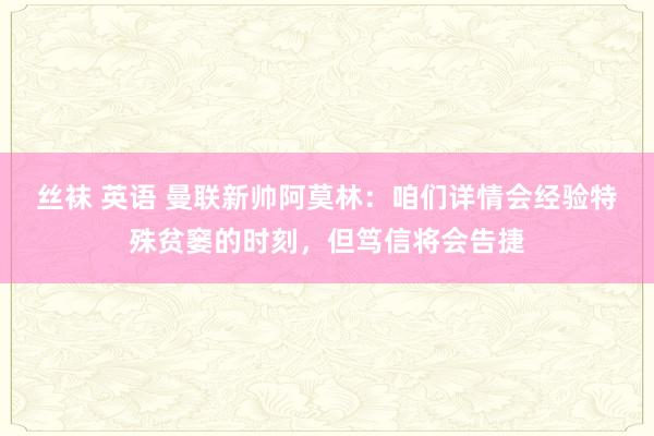 丝袜 英语 曼联新帅阿莫林：咱们详情会经验特殊贫窭的时刻，但笃信将会告捷