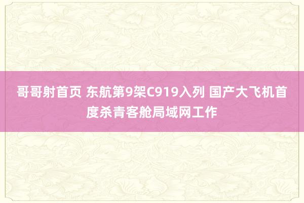 哥哥射首页 东航第9架C919入列 国产大飞机首度杀青客舱局域网工作