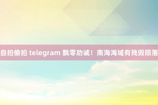 自拍偷拍 telegram 飘零劝诫！南海海域有残毁陨落