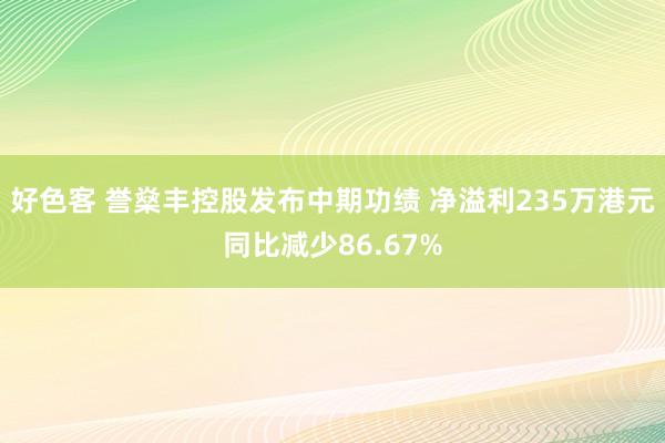 好色客 誉燊丰控股发布中期功绩 净溢利235万港元同比减少86.67%