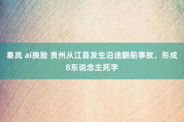 秦岚 ai换脸 贵州从江县发生沿途翻船事故，形成8东说念主死字