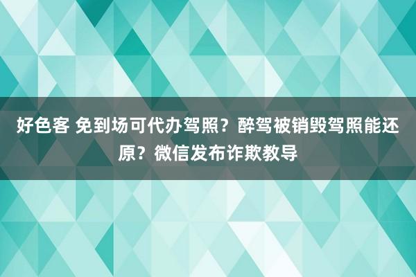 好色客 免到场可代办驾照？醉驾被销毁驾照能还原？微信发布诈欺教导