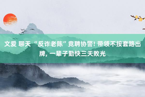 文爱 聊天 “反诈老陈”竞聘协警! 带领不按套路出牌， 一辈子勤快三天败光