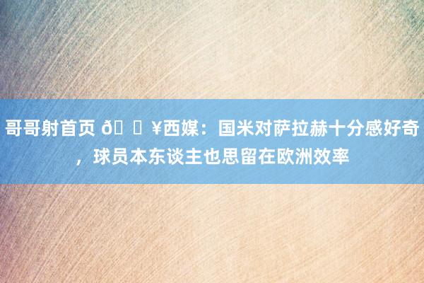 哥哥射首页 💥西媒：国米对萨拉赫十分感好奇，球员本东谈主也思留在欧洲效率