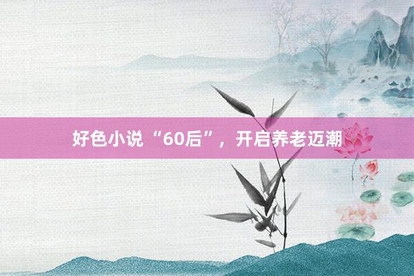 好色小说 “60后”，开启养老迈潮