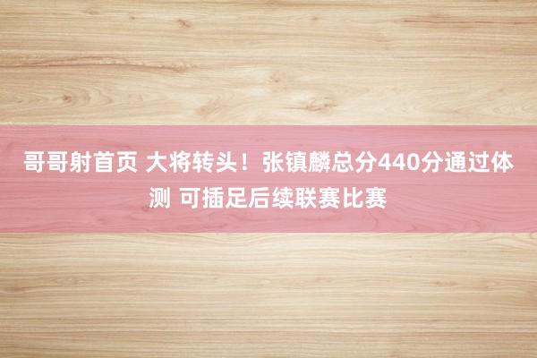 哥哥射首页 大将转头！张镇麟总分440分通过体测 可插足后续联赛比赛