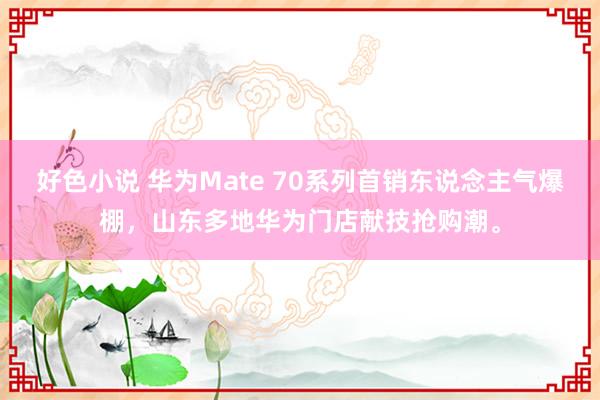 好色小说 华为Mate 70系列首销东说念主气爆棚，山东多地华为门店献技抢购潮。