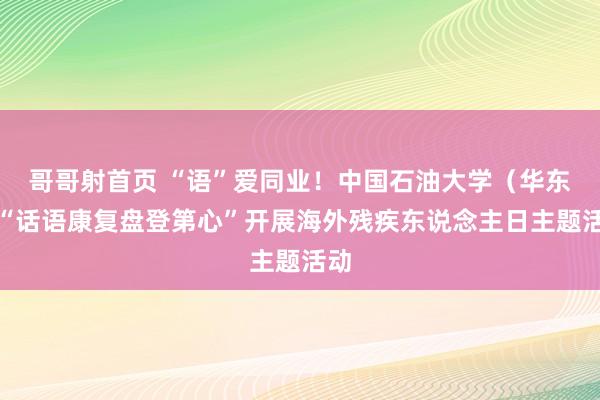 哥哥射首页 “语”爱同业！中国石油大学（华东）“话语康复盘登第心”开展海外残疾东说念主日主题活动