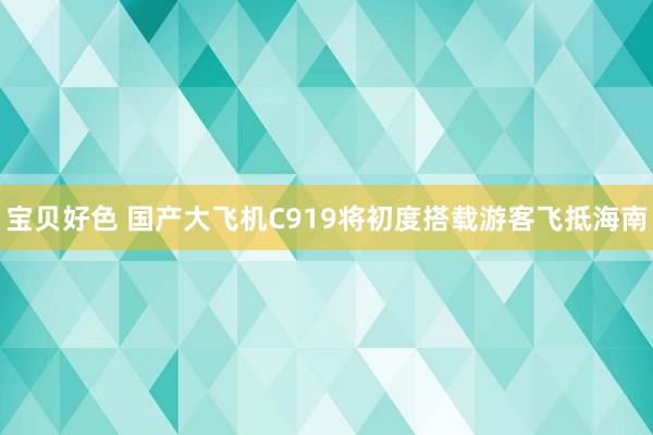 宝贝好色 国产大飞机C919将初度搭载游客飞抵海南