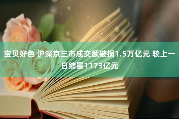 宝贝好色 沪深京三市成交额破损1.5万亿元 较上一日缩量1173亿元