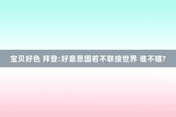 宝贝好色 拜登:好意思国若不联接世界 谁不错?