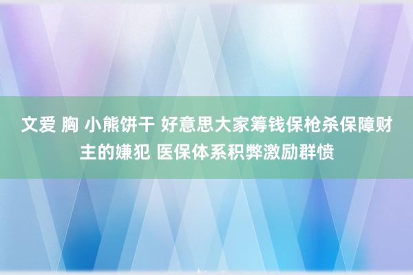 文爱 胸 小熊饼干 好意思大家筹钱保枪杀保障财主的嫌犯 医保体系积弊激励群愤