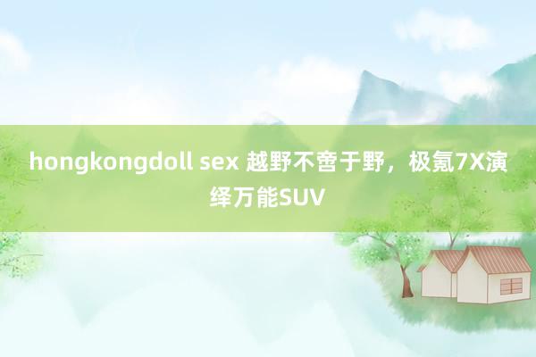 hongkongdoll sex 越野不啻于野，极氪7X演绎万能SUV