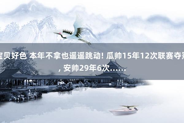 宝贝好色 本年不拿也遥遥跳动! 瓜帅15年12次联赛夺冠， 安帅29年6次......